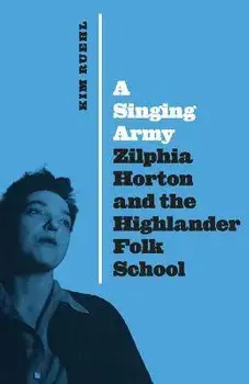 A Singing Army: Zilphia Horton and the Highlander Folk School, Hardcover/Kim Ruehl