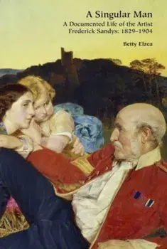 A Singular Man. A Documented Life of the Artist Frederick Sandys: 1829-1904, Hardback/Betty Elzea
