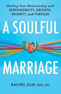 A Soulful Marriage: Healing Your Relationship with Responsibility, Growth, Priority, and Purpose - Rachel Glik