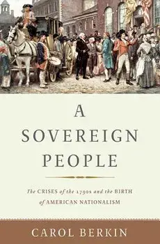 A Sovereign People: The Crises of the 1790s and the Birth of American Nationalism, Hardcover/Carol Berkin
