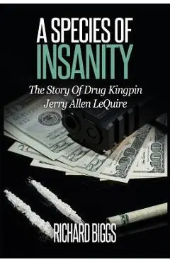 A Species Of Insanity: The Story of Drug Kingpin Jerry Allen LeQuire - Richard B. Biggs