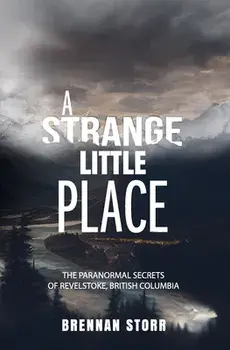 A Strange Little Place: The Paranormal Secrets of Revelstoke, British Columbia, Paperback/Brennan Storr