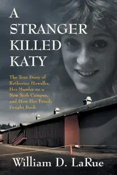 A Stranger Killed Katy: The True Story of Katherine Hawelka, Her Murder on a New York Campus, and How Her Family Fought Back/William D. Larue