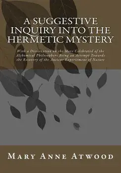 A Suggestive Inquiry Into the Hermetic Mystery: With a Dissertation on the More Celebrated of the Alchemical Philosophers Being an Attempt Towards the, Paperback/Mary Anne Atwood