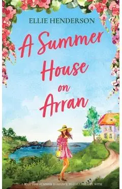 A Summer House on Arran: A heart-warming and uplifting novel set in Scotland - Ellie Henderson