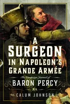 A Surgeon in Napoleon’s Grande Armee. The Campaign Journal of Baron Percy, Hardback/Calum Johnson