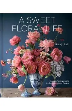 A Sweet Floral Life: Romantic Arrangements for Fresh and Sugar Flowers [A Floral Décor Book] - Natasja Sadi