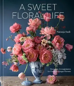 A Sweet Floral Life: Romantic Arrangements for Fresh and Sugar Flowers [A Floral Décor Book], Hardcover/Natasja Sadi