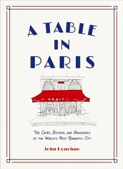 A Table in Paris: The Cafés, Bistros, and Brasseries of the World's Most Romantic City, Hardcover/John Donohue