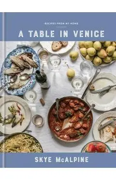 A Table in Venice: Recipes from My Home: A Cookbook - Skye Mcalpine