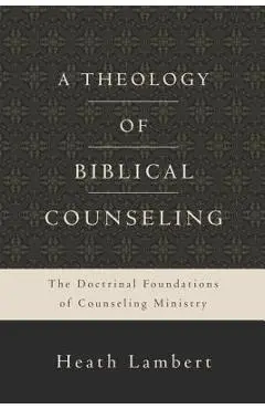 A Theology of Biblical Counseling: The Doctrinal Foundations of Counseling Ministry - Heath Lambert