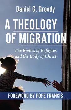 A Theology of Migration: The Bodies of Refugees and the Body of Christ, Paperback/Daniel G. Groody