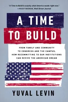 A Time to Build. From Family and Community to Congress and the Campus, How Recommitting to Our Institutions Can Revive the American Dream, Paperback/Yuval Levin