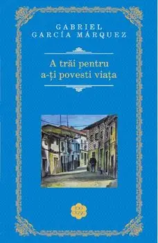 A trai pentru a-ti povesti viata/Gabriel Garcia Marquez