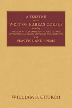 A Treatise of the Writ of Habeas Corpus: Including Jurisdiction, False Imprisonment, Writ of Error, Extradition, Mandamus, Certiorari, Judgments, Etc./William S. Church