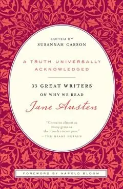 A Truth Universally Acknowledged: 33 Great Writers on Why We Read Jane Austen - Susannah Carson