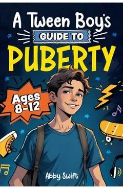 A Tween Boy's Guide to Puberty: Everything You Need to Know About Your Body, Mind, and Emotions When Growing Up. For Boys Age 8-12 - Abby Swift