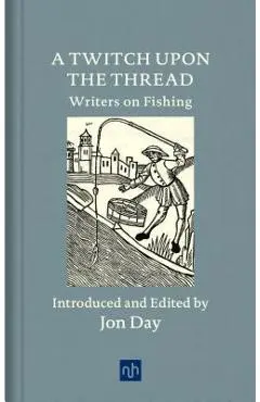 A Twitch Upon the Thread: Writers on Fishing - Jon Day