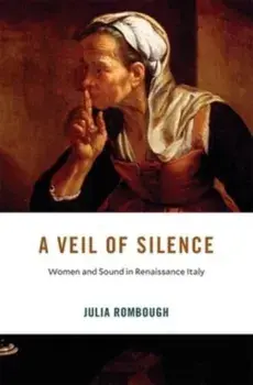 A Veil of Silence. Women and Sound in Renaissance Italy, Hardback/Julia Rombough