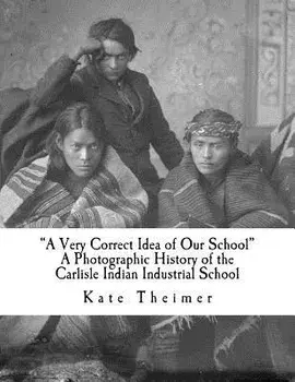 a Very Correct Idea of Our School": A Photographic History of the Carlisle Indian Industrial School/Kate Theimer