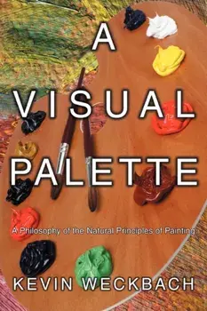 A Visual Palette: A Philosophy of the Natural Principles of Painting, Paperback/Kevin Weckbach