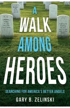 A Walk Among Heroes: Searching for America's Better Angels - Gary B. Zelinski