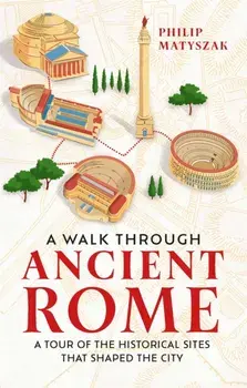 A Walk Through Ancient Rome. A Tour of the Historical Sites That Shaped the City, Hardback/Dr Philip Matyszak