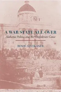 A War State All Over: Alabama Politics and the Confederate Cause, Hardcover/Ben H. Severance