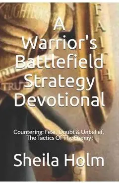 A Warrior's Battlefield Strategy Devotional: Countering Fear, Doubt and Unbelief, The Tactics Of The Enemy - Sheila Holm