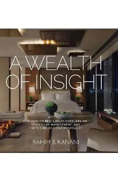 A Wealth of Insight: The World's Best Luxury Hoteliers on Leadership, Management, and the Future of 5-Star Hospitality - Rahim B. Kanani
