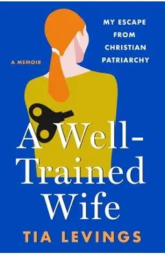 A Well-Trained Wife: My Escape from Christian Patriarchy - Tia Levings