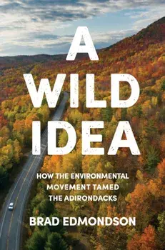 A Wild Idea: How the Environmental Movement Tamed the Adirondacks, Hardcover/Brad Edmondson