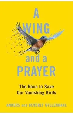 A Wing and a Prayer: The Race to Save Our Vanishing Birds - Anders Gyllenhaal