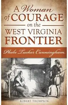 A Woman of Courage on the West Virginia Frontier: Phebe Tucker Cunningham - Robert Thompson