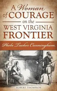A Woman of Courage on the West Virginia Frontier: Phebe Tucker Cunningham/Robert Thompson