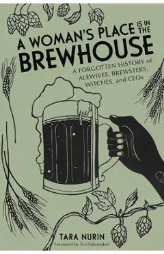 A Woman's Place Is in the Brewhouse: A Forgotten History of Alewives, Brewsters, Witches, and Ceos - Tara Nurin