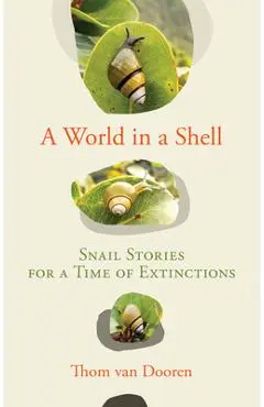 A World in a Shell: Snail Stories for a Time of Extinctions - Thom Van Dooren