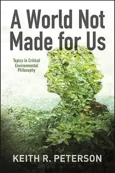 A World Not Made for Us: Topics in Critical Environmental Philosophy, Hardcover/Keith R. Peterson