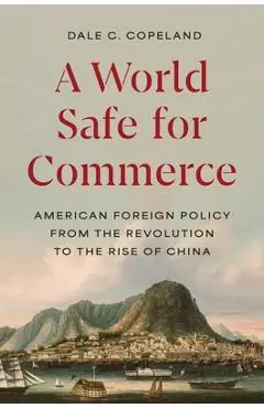 A World Safe for Commerce: American Foreign Policy from the Revolution to the Rise of China - Dale C. Copeland