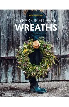 A Year of Flower Wreaths: Simple Projects for All Seasons - Malin Björkholm