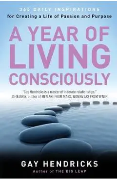 A Year of Living Consciously: 365 Daily Inspirations for Creating a Life of Passion and Purpose - Gay Hendricks