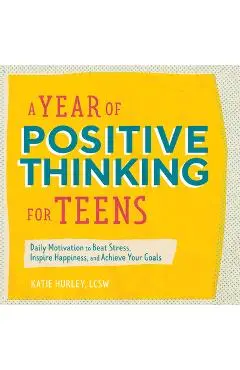 A Year of Positive Thinking for Teens: Daily Motivation to Beat Stress, Inspire Happiness, and Achieve Your Goals - Katie Hurley