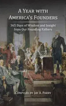 A Year with America's Founders: 365 Days of Wisdom and Insight from Our Founding Fathers, Paperback/Jay a. Parry