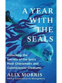 A Year with the Seals. Unlocking the Secrets of the Sea's Most Charismatic and Controversial Creatures, Hardback/Alix Morris