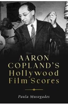 Aaron Copland's Hollywood Film Scores - Paula Musegades