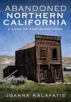 Abandoned Northern California: A Land of Contradictions, Paperback/Joanna Kalafatis