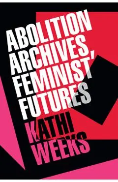 Abolition Archives, Feminist Futures - Kathi Weeks