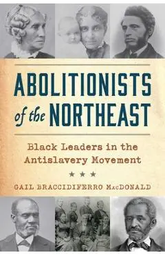 Abolitionists of the Northeast: Black Leaders in the Antislavery Movement - Gail Braccidiferro Macdonald