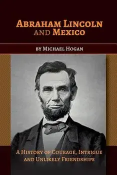 Abraham Lincoln and Mexico: A History of Courage, Intrigue and Unlikely Friendships/Michael Hogan