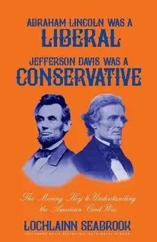 Abraham Lincoln Was a Liberal, Jefferson Davis Was a Conservative: The Missing Key to Understanding the American Civil War, Paperback/Lochlainn Seabrook